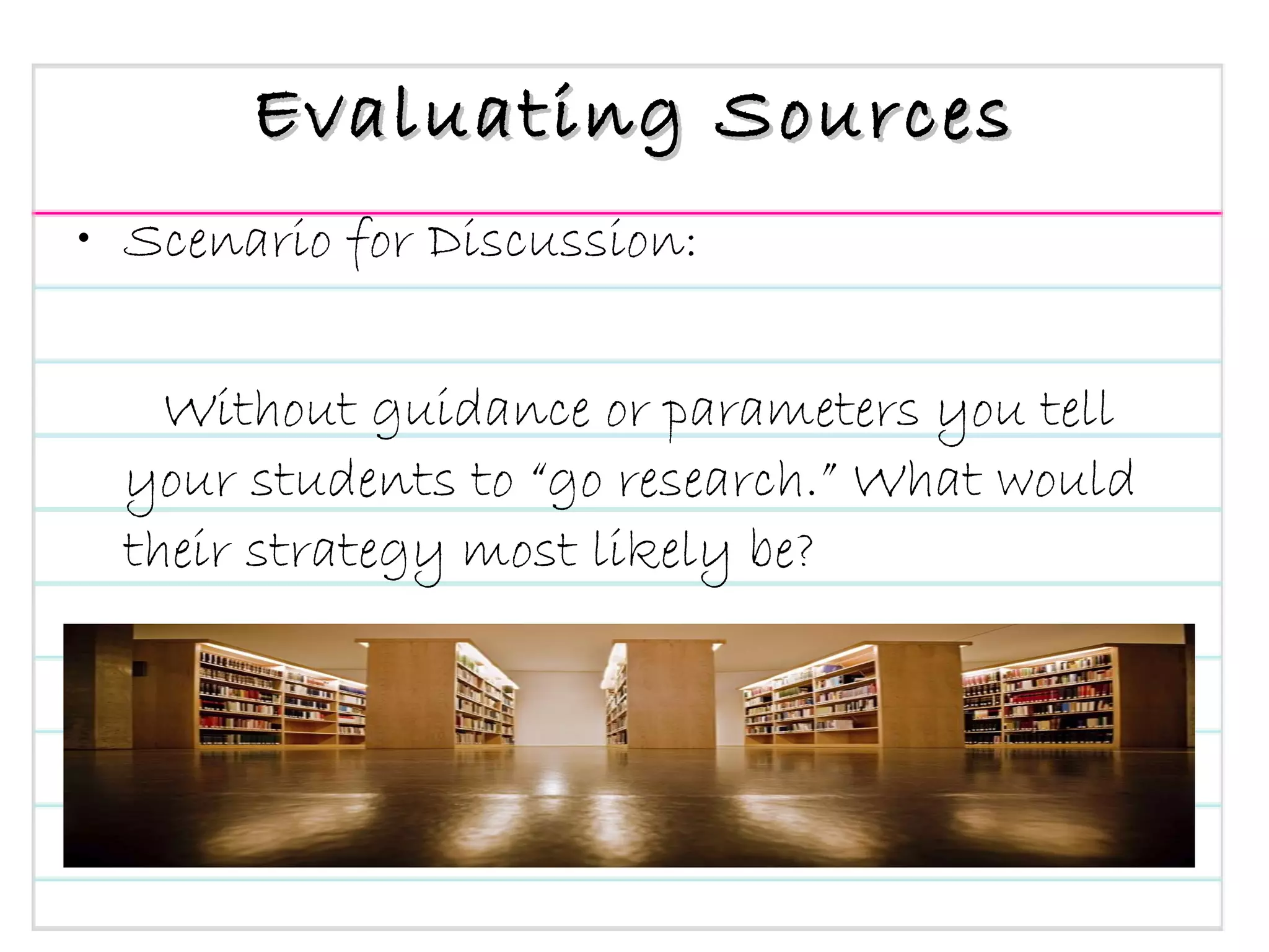 Evaluating Sources Scenario for Discussion: Without guidance or parameters you tell your students to “go research.” What would their strategy most likely be?  