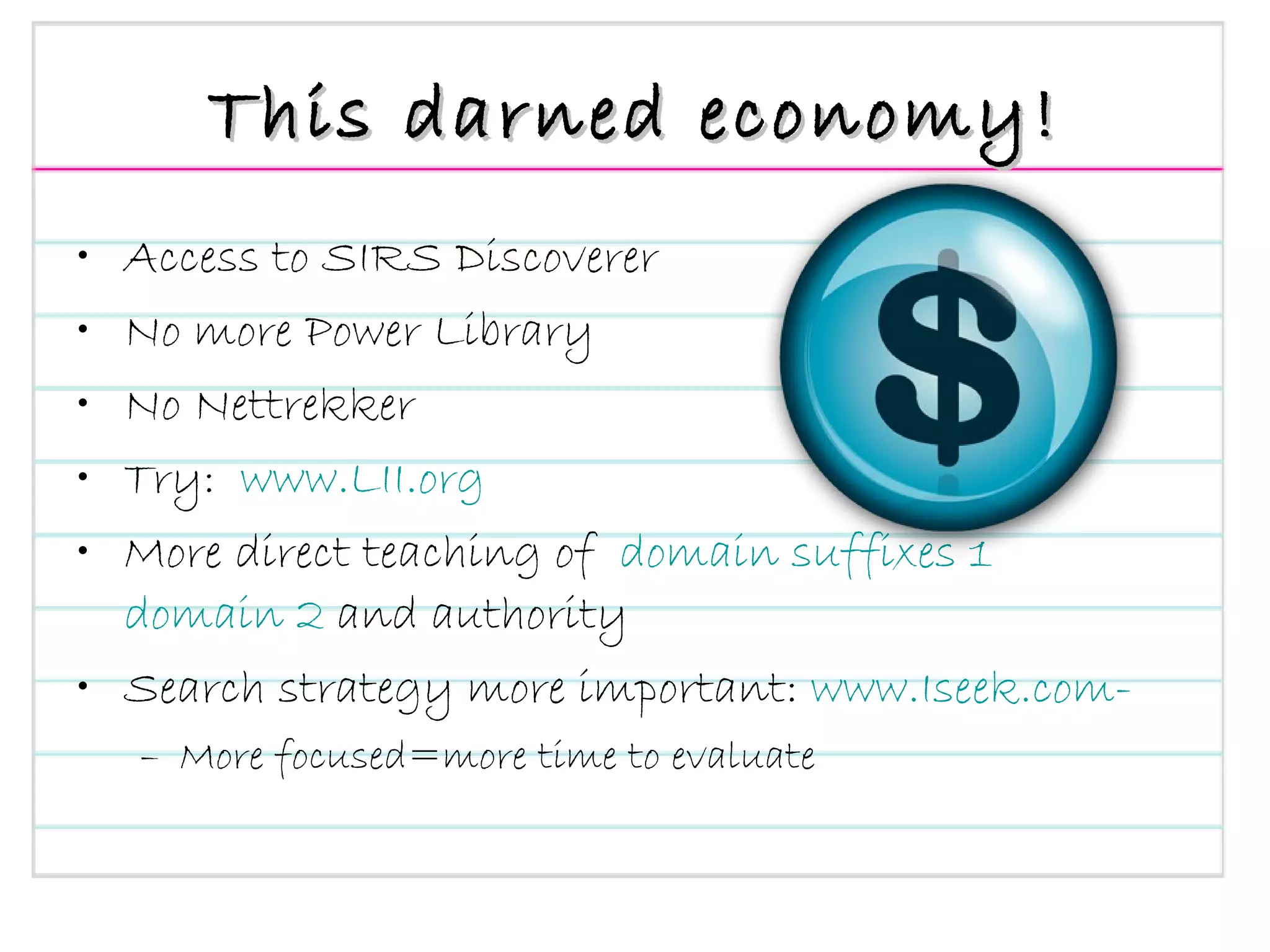 This darned economy! Access to SIRS Discoverer No more Power Library No Nettrekker Try:  www.LII.org More direct teaching of   domain suffixes 1    domain 2  and authority Search strategy more important:  www.Iseek.com - More focused=more time to evaluate 