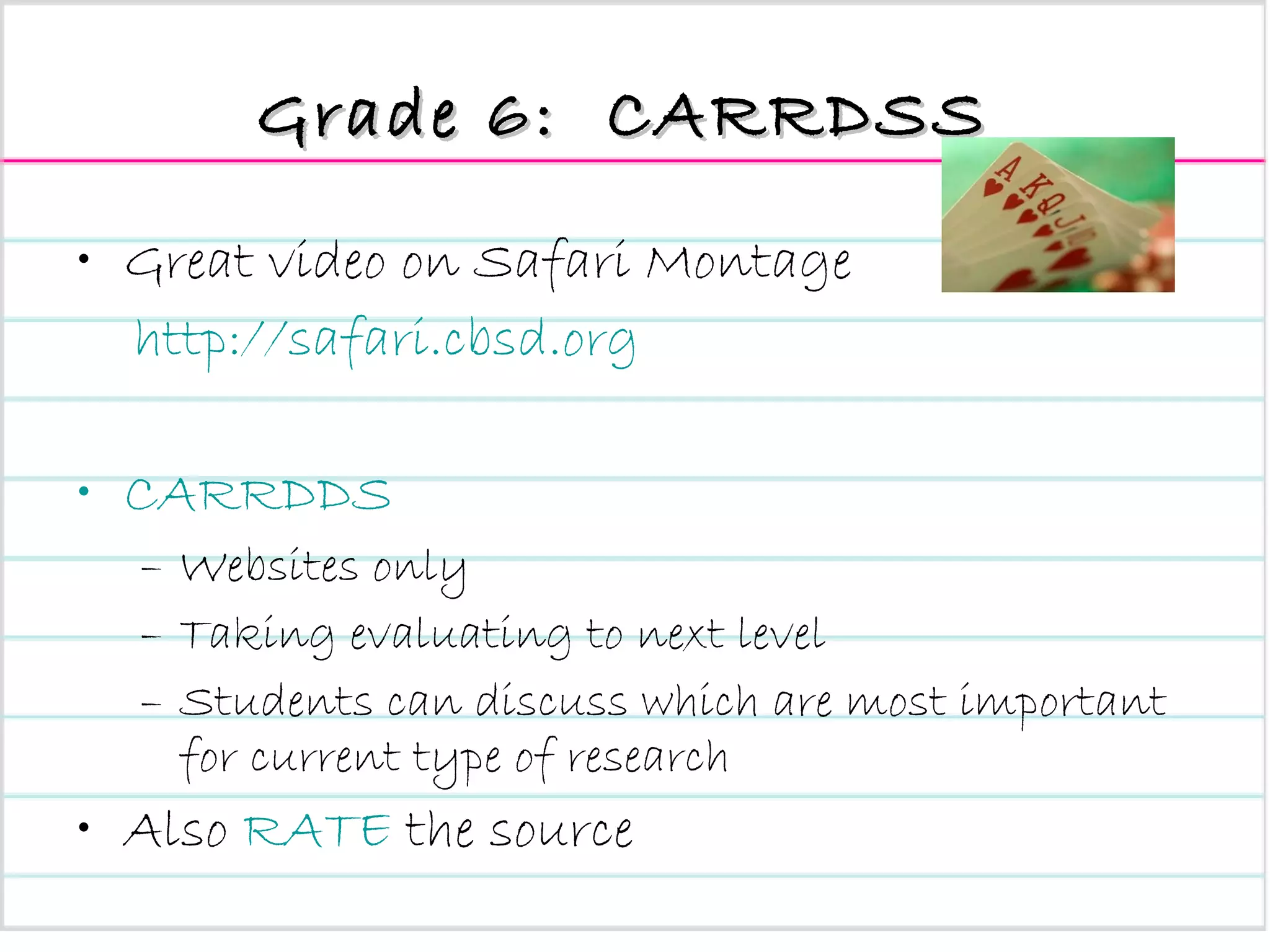 Grade 6:  CARRDSS  Great video on Safari Montage http://safari.cbsd.org CARRDDS Websites only Taking evaluating to next level Students can discuss which are most important for current type of research Also  RATE  the source 