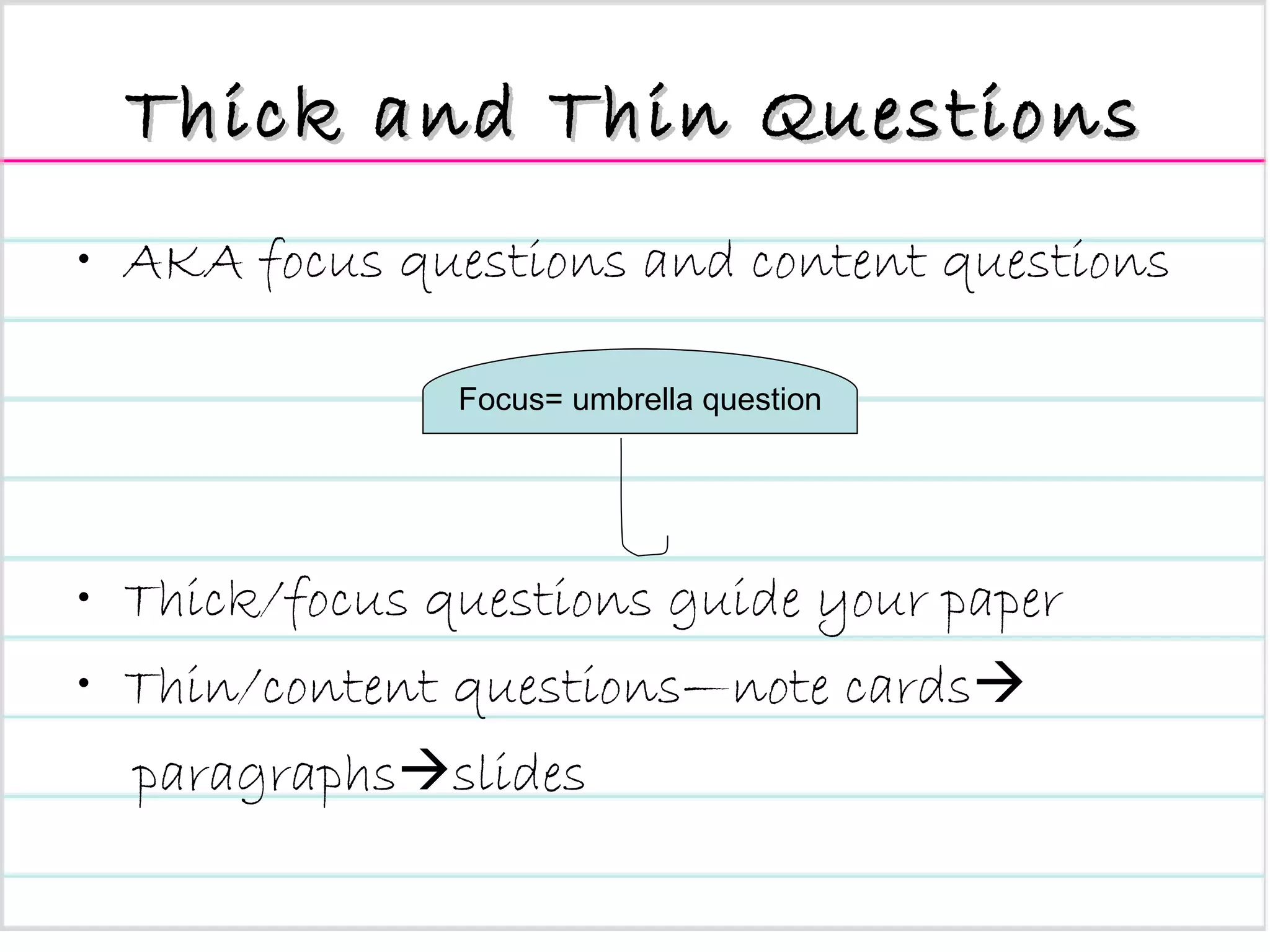 Thick and Thin Questions AKA focus questions and content questions Thick/focus questions guide your paper Thin/content questions—note cards  paragraphs  slides Focus= umbrella question 