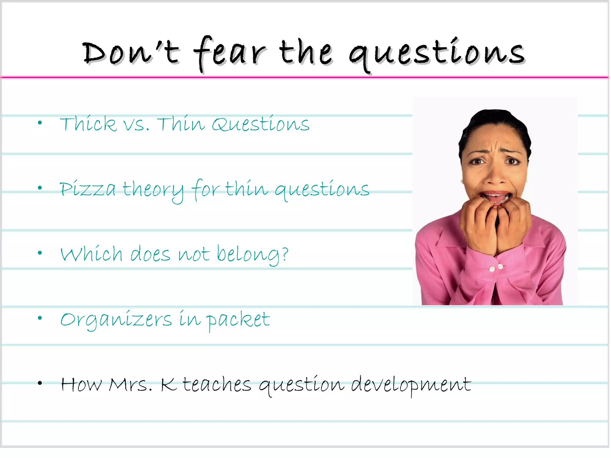 Don’t fear the questions Thick vs. Thin Questions Pizza theory for thin questions Which does not belong? Organizers in packet How Mrs. K teaches question development 
