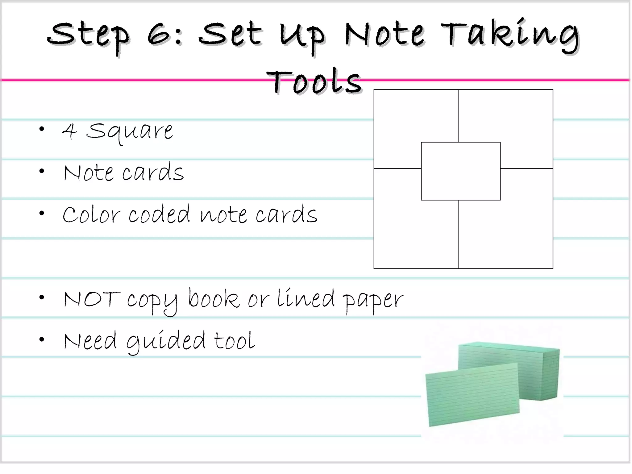 Step 6: Set Up Note Taking Tools 4 Square Note cards Color coded note cards NOT copy book or lined paper Need guided tool 