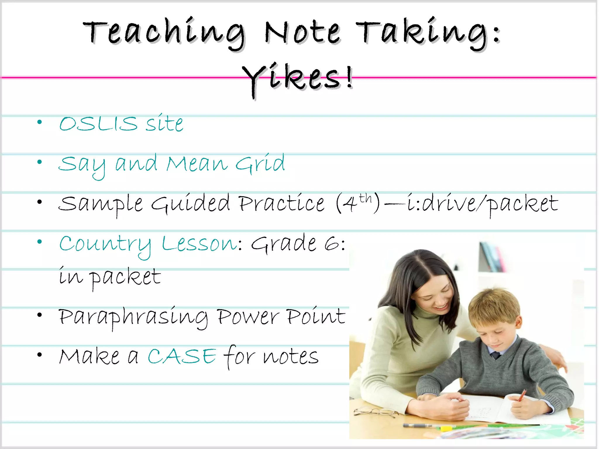 Teaching Note Taking:  Yikes! OSLIS site Say and Mean Grid Sample Guided Practice (4 th )—i:drive/packet Country Lesson : Grade 6: in packet Paraphrasing Power Point Make a  CASE  for notes 