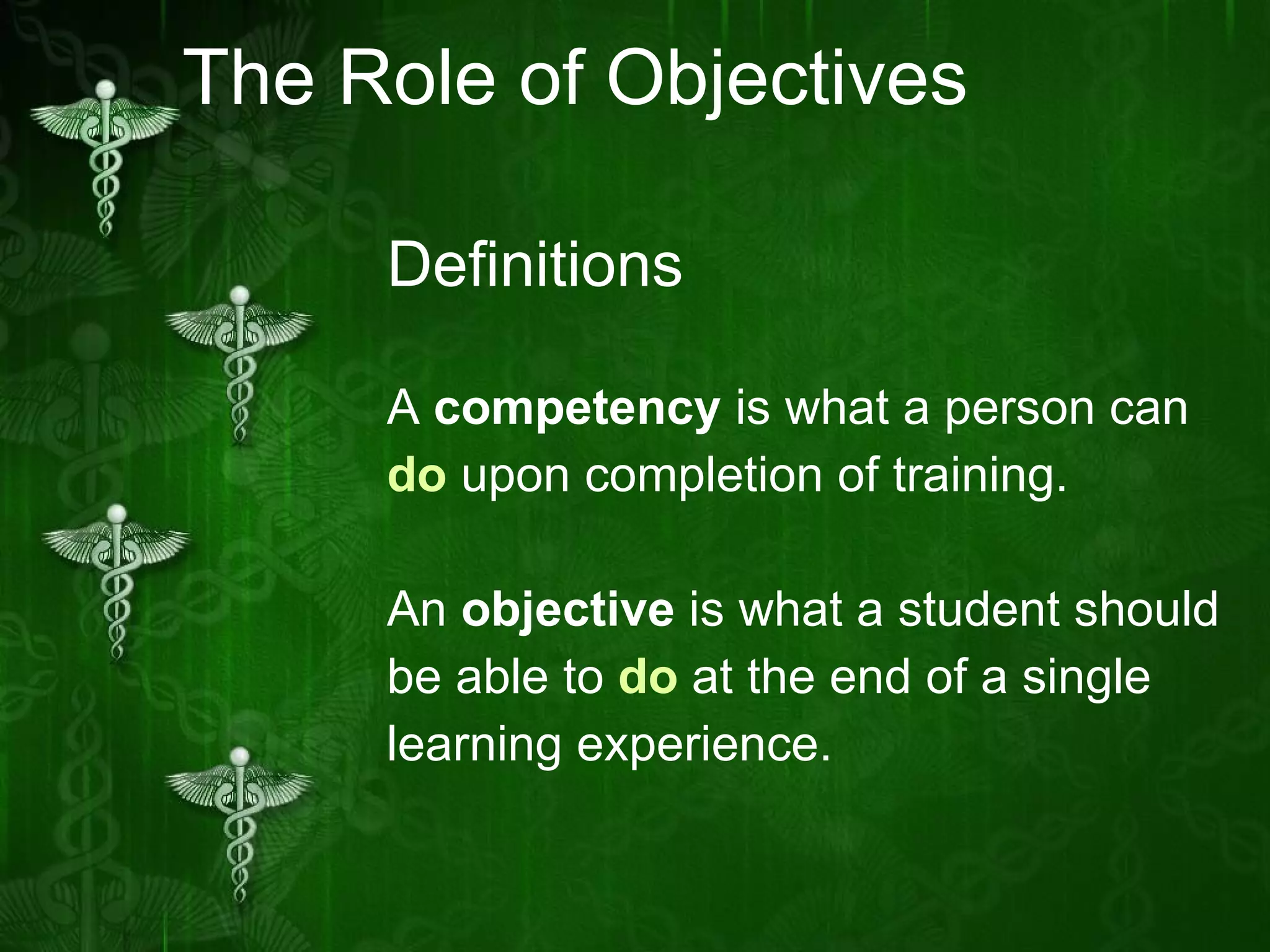 The Role of Objectives Definitions A  competency  is what a person can  do  upon completion of training. An  objective  is what a student should  be able to  do  at the end of a single  learning experience. 