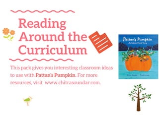 Reading
Around the
Curriculum
This pack gives you interesting classroom ideas
to use with Pattan's Pumpkin. For more
resources, visit www.chitrasoundar.com.
 