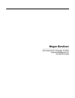 Megan Bendixen




         Megan Bendixen
8210 Oakwood Dr, Urbandale, IA 50322
          mbendixen689@gmail.com
                  515.249.7314 (Cell)
 