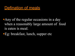 Defination of meals
Any of the regular occasions in a day
when a reasonably large amount of food
is eaten is meal.
Eg: breakfast, lunch, supper etc
 