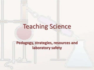 Teaching Science Pedagogy, strategies, resources and laboratory safety 