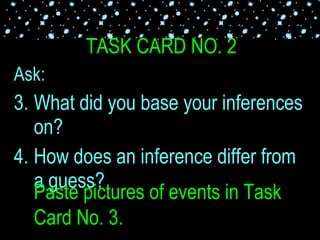 TASK CARD NO. 2 Ask: What did you base your inferences on? How does an inference differ from a guess? Paste pictures of events in Task Card No. 3.  Let the participants observe or describe each picture. 