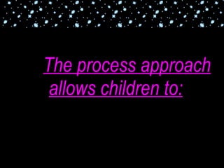 The process approach allows children to: 