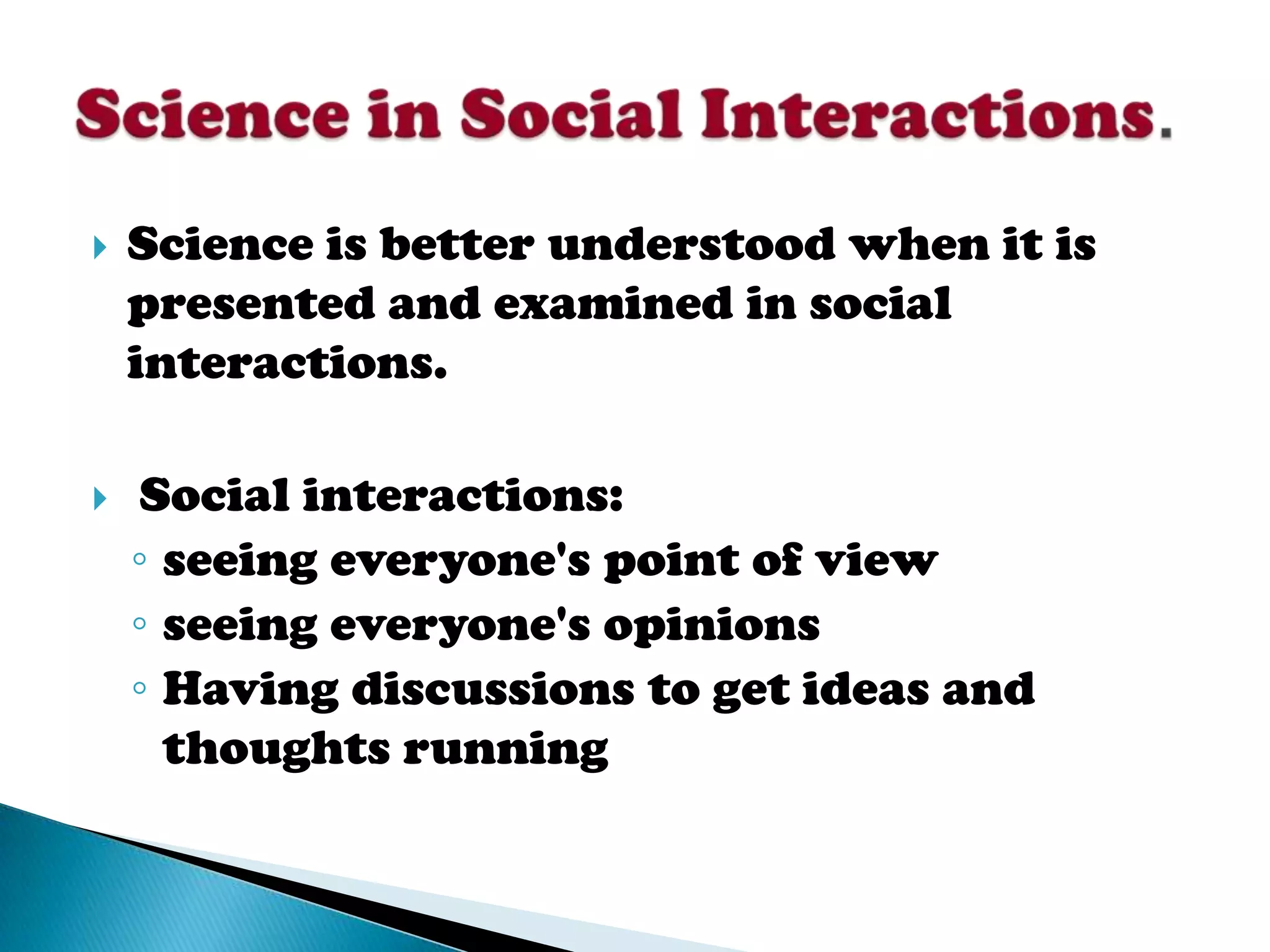    Science is better understood when it is
    presented and examined in social
    interactions.

   Social interactions:
    ◦ seeing everyone's point of view
    ◦ seeing everyone's opinions
    ◦ Having discussions to get ideas and
      thoughts running
 
