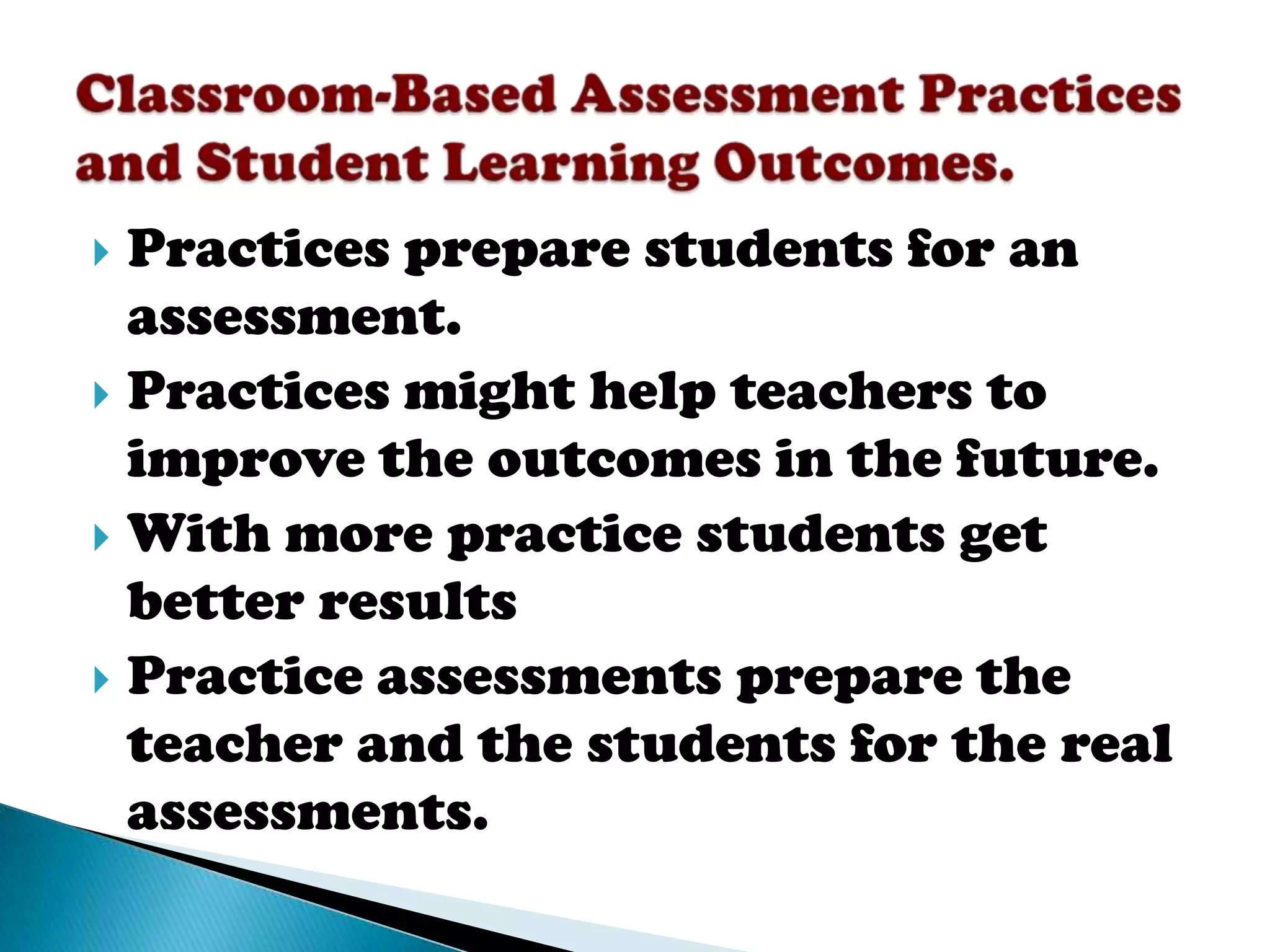  Practices prepare students for an
  assessment.
 Practices might help teachers to
  improve the outcomes in the future.
 With more practice students get
  better results
 Practice assessments prepare the
  teacher and the students for the real
  assessments.
 