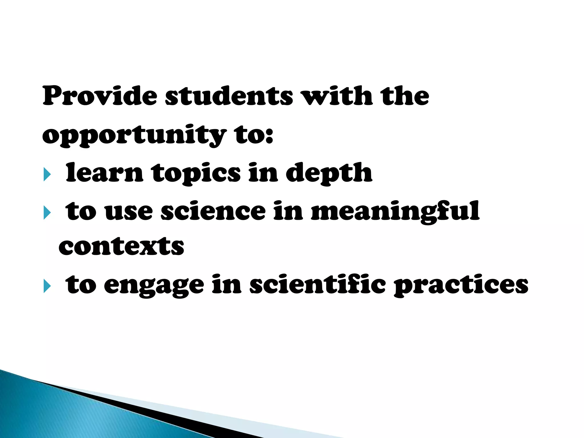 Provide students with the
opportunity to:
 learn topics in depth
 to use science in meaningful
 contexts
 to engage in scientific practices
 