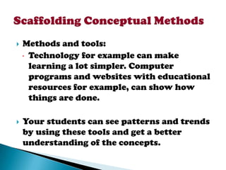    Methods and tools:
     Technology for example can make
      learning a lot simpler. Computer
      programs and websites with educational
      resources for example, can show how
      things are done.

   Your students can see patterns and trends
    by using these tools and get a better
    understanding of the concepts.
 