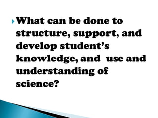  Whatcan be done to
structure, support, and
develop student’s
knowledge, and use and
understanding of
science?
 