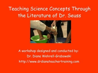 Teaching Science Concepts Through the Literature of Dr. Seuss A workshop designed and conducted by:  Dr. Diana Wehrell-Grabowski http://www.drdianateachertraining.com 