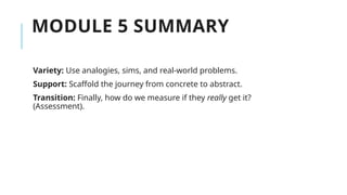 MODULE 5 SUMMARY
Variety: Use analogies, sims, and real-world problems.
Support: Scaffold the journey from concrete to abstract.
Transition: Finally, how do we measure if they really get it?
(Assessment).
 