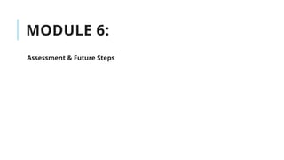 MODULE 6:
Assessment & Future Steps
 