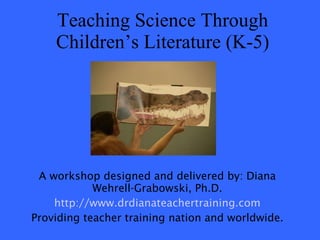 Teaching Science Through Children’s Literature (K-5) A workshop designed and delivered by: Diana Wehrell-Grabowski, Ph.D. http://www.drdianateachertraining.com Providing teacher training nation and worldwide. 