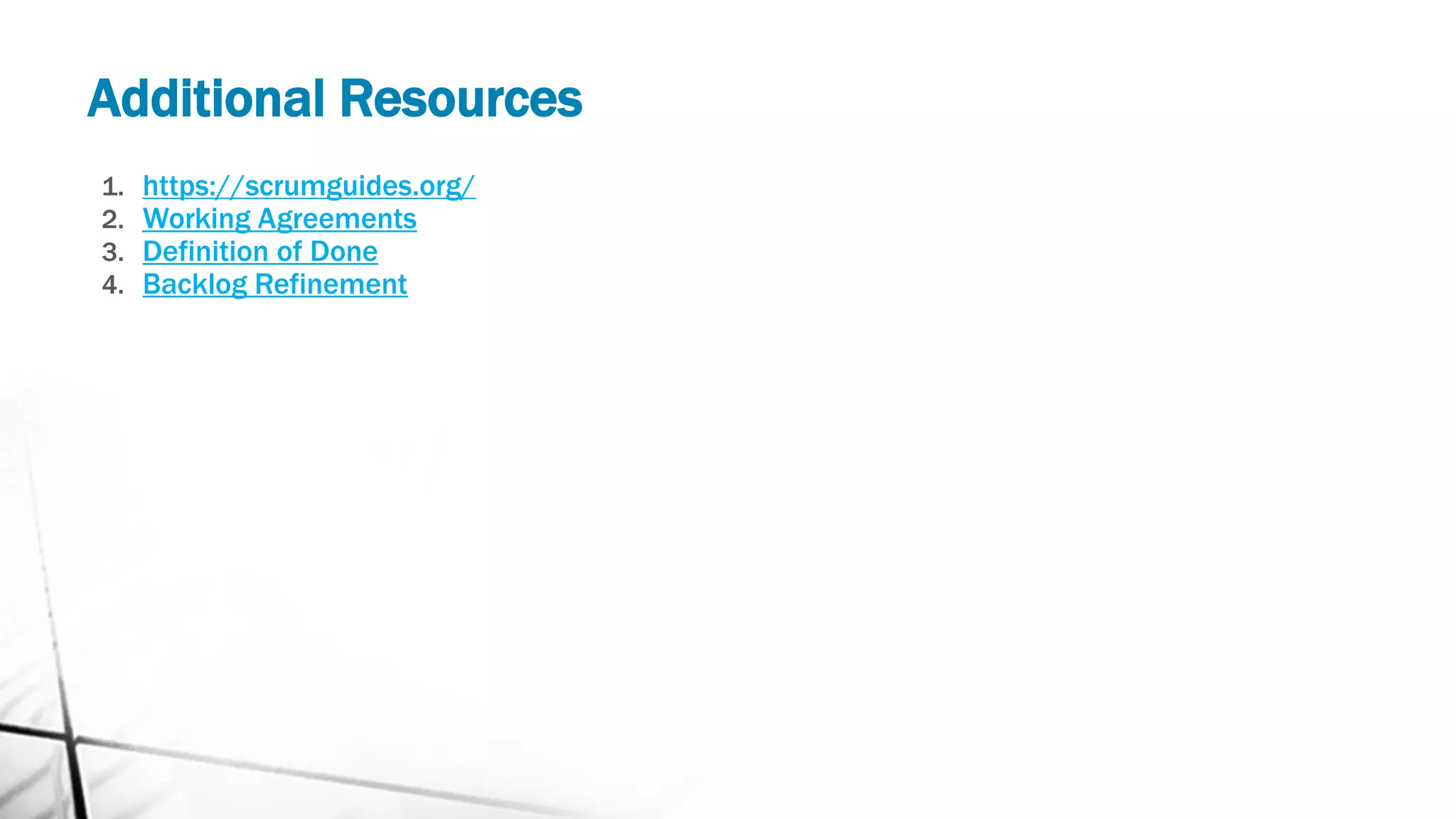 Additional Resources
1. https://scrumguides.org/
2. Working Agreements
3. Definition of Done
4. Backlog Refinement
 