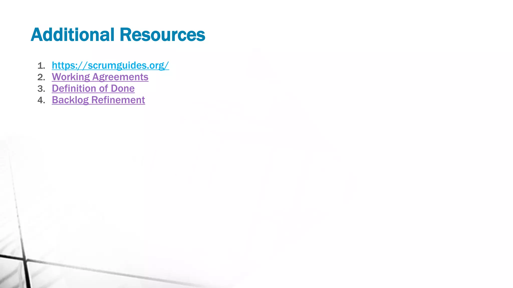 Additional Resources
1. https://scrumguides.org/
2. Working Agreements
3. Definition of Done
4. Backlog Refinement
 