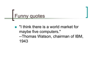 Funny quotes

 "I think there is a world market for
 maybe five computers."
 --Thomas Watson, chairman of IBM,
 1943
 
