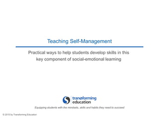Teaching Self-Management
Practical ways to help students develop skills in this
key component of social-emotional learning
© 2015 by Transforming Education
Equipping students with the mindsets, skills and habits they need to succeed
 