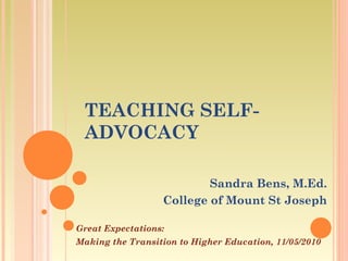 TEACHING SELF-
ADVOCACY
Sandra Bens, M.Ed.
College of Mount St Joseph
Great Expectations:
Making the Transition to Higher Education, 11/05/2010
 