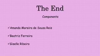 The End
Components
Amanda Moreira de Souza Reis
Beatriz Ferreira
Giselle Ribeiro
 