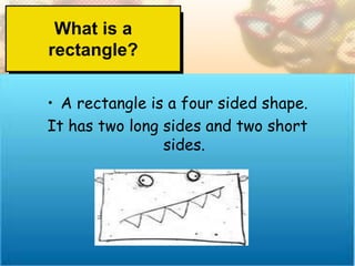 What is a
rectangle?

• A rectangle is a four sided shape.
It has two long sides and two short
                sides.
 