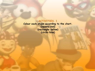 ACTIVITIES. 1
Colour each shape according to the chart.
               (square-red)
            (rectangle-yellow)
               (circle-blue)
 