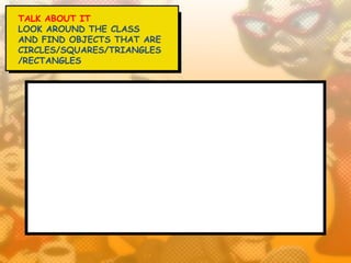 TALK ABOUT IT
LOOK AROUND THE CLASS
AND FIND OBJECTS THAT ARE
CIRCLES/SQUARES/TRIANGLES
/RECTANGLES
 