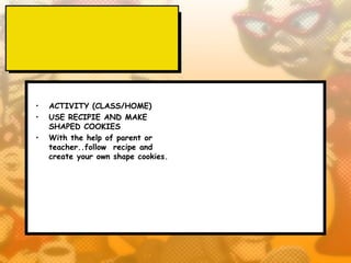 •   ACTIVITY (CLASS/HOME)
•   USE RECIPIE AND MAKE
    SHAPED COOKIES
•   With the help of parent or
    teacher..follow recipe and
    create your own shape cookies.
 