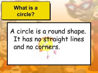 What is a
  circle?


A circle is a round shape.
 It has no straight lines
 and no corners.
 