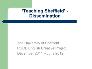 ‘Teaching Sheffield’ -
     Dissemination




The University of Sheffield
PGCE English Creative Project
December 2011 – June 2012
 