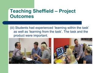 Teaching Sheffield – Project
Outcomes

(iii) Students had experienced ‘learning within the task’
    as well as ‘learning from the task’. The task and the
    product were important.
 
