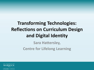 Transforming Technologies:
Reflections on Curriculum Design
and Digital Identity
Sara Hattersley,
Centre for Lifelong Learning
 