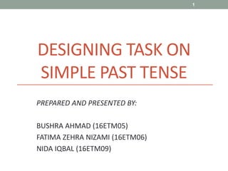 DESIGNING TASK ON
SIMPLE PAST TENSE
PREPARED AND PRESENTED BY:
BUSHRA AHMAD (16ETM05)
FATIMA ZEHRA NIZAMI (16ETM06)
NIDA IQBAL (16ETM09)
1
 