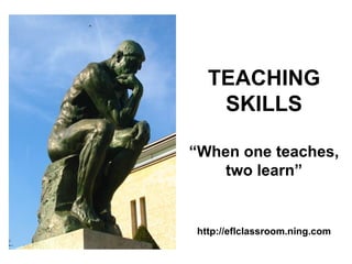 TEACHING
   SKILLS

“When one teaches,
    two learn”


http://eflclassroom.ning.com
 