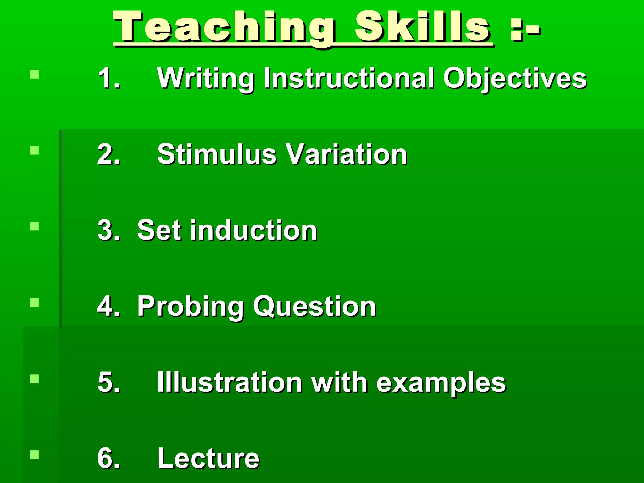 Teaching SkillsTeaching Skills :-:-
1.1. Writing Instructional ObjectivesWriting Instructional Objectives
2.2. Stimulus VariationStimulus Variation
3. Set induction3. Set induction
4. Probing Question4. Probing Question
5.5. Illustration with examplesIllustration with examples
6.6. LectureLecture