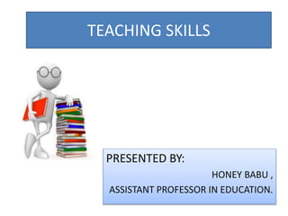 TEACHING SKILLS
PRESENTED BY:
HONEY BABU ,
ASSISTANT PROFESSOR IN EDUCATION.
 
