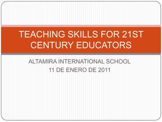 ALTAMIRA INTERNATIONAL SCHOOL 11 DE ENERO DE 2011 TEACHING SKILLS FOR 21ST CENTURY EDUCATORS 