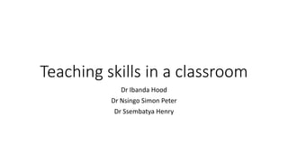 Teaching skills in a classroom
Dr Ibanda Hood
Dr Nsingo Simon Peter
Dr Ssembatya Henry
 