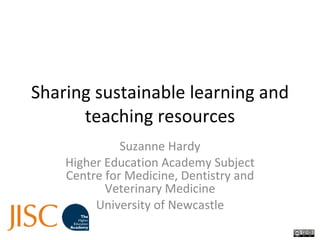 Sharing sustainable learning and teaching resources Suzanne Hardy Higher Education Academy Subject Centre for Medicine, Dentistry and Veterinary Medicine University of Newcastle 