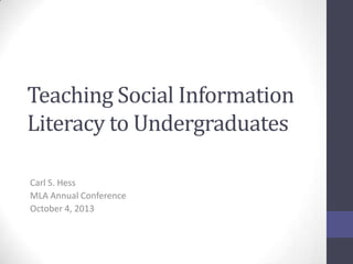 Teaching Social Information
Literacy to Undergraduates
Carl S. Hess
MLA Annual Conference
October 4, 2013
 