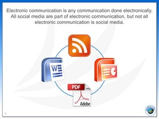 Electronic communication is any communication done electronically.
      All social media are part of electronic communication, but not all
                  electronic communication is social media.




3
 