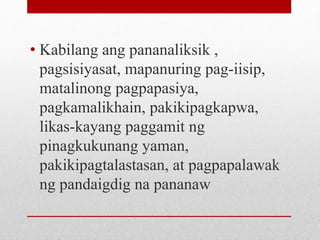 • Kabilang ang pananaliksik ,
pagsisiyasat, mapanuring pag-iisip,
matalinong pagpapasiya,
pagkamalikhain, pakikipagkapwa,
likas-kayang paggamit ng
pinagkukunang yaman,
pakikipagtalastasan, at pagpapalawak
ng pandaigdig na pananaw
 