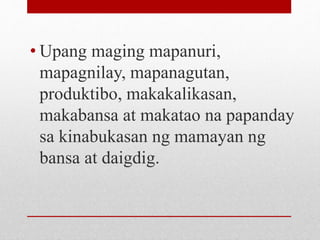 • Upang maging mapanuri,
mapagnilay, mapanagutan,
produktibo, makakalikasan,
makabansa at makatao na papanday
sa kinabukasan ng mamayan ng
bansa at daigdig.
 