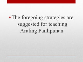 •The foregoing strategies are
suggested for teaching
Araling Panlipunan.
 