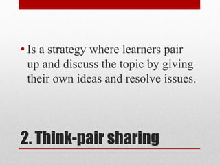 2. Think-pair sharing
• Is a strategy where learners pair
up and discuss the topic by giving
their own ideas and resolve issues.
 